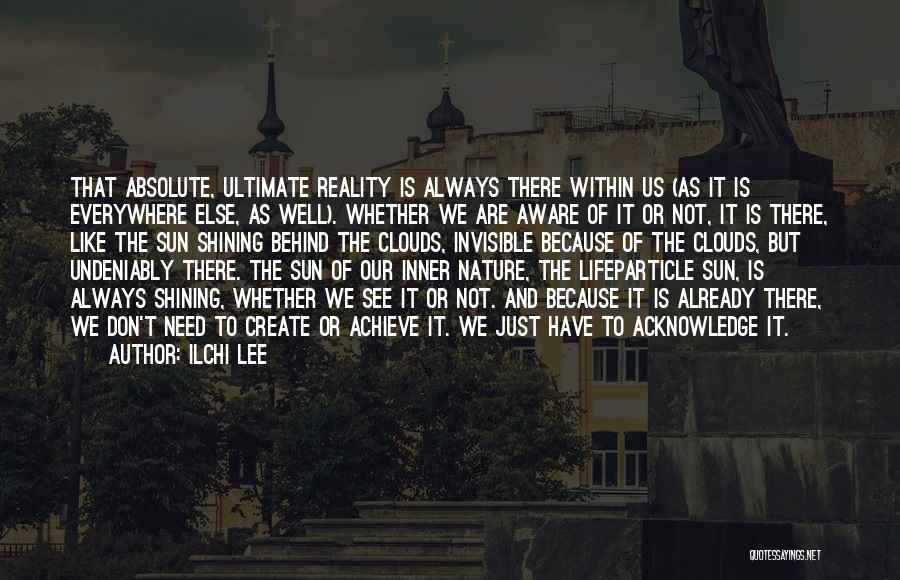Ilchi Lee Quotes: That Absolute, Ultimate Reality Is Always There Within Us (as It Is Everywhere Else, As Well). Whether We Are Aware