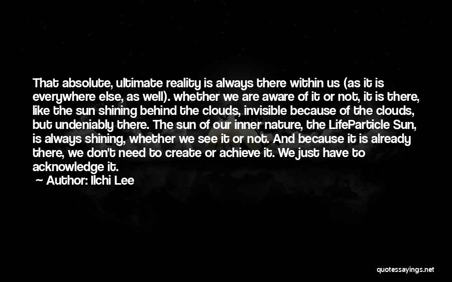 Ilchi Lee Quotes: That Absolute, Ultimate Reality Is Always There Within Us (as It Is Everywhere Else, As Well). Whether We Are Aware