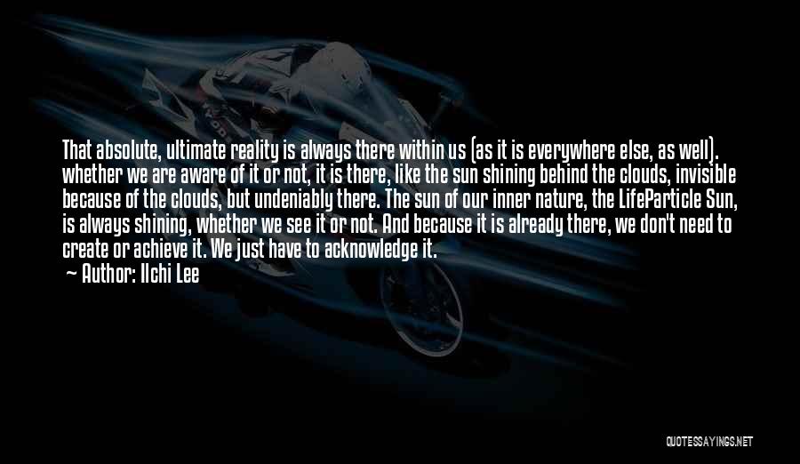 Ilchi Lee Quotes: That Absolute, Ultimate Reality Is Always There Within Us (as It Is Everywhere Else, As Well). Whether We Are Aware