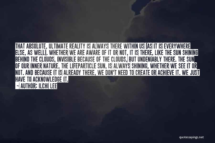 Ilchi Lee Quotes: That Absolute, Ultimate Reality Is Always There Within Us (as It Is Everywhere Else, As Well). Whether We Are Aware