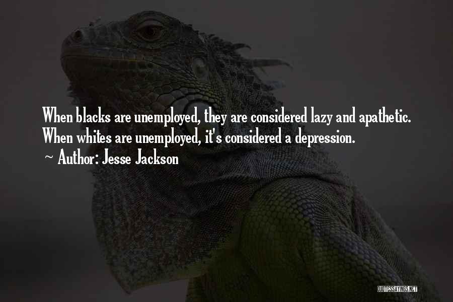 Jesse Jackson Quotes: When Blacks Are Unemployed, They Are Considered Lazy And Apathetic. When Whites Are Unemployed, It's Considered A Depression.