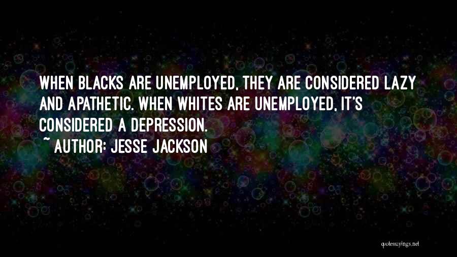 Jesse Jackson Quotes: When Blacks Are Unemployed, They Are Considered Lazy And Apathetic. When Whites Are Unemployed, It's Considered A Depression.