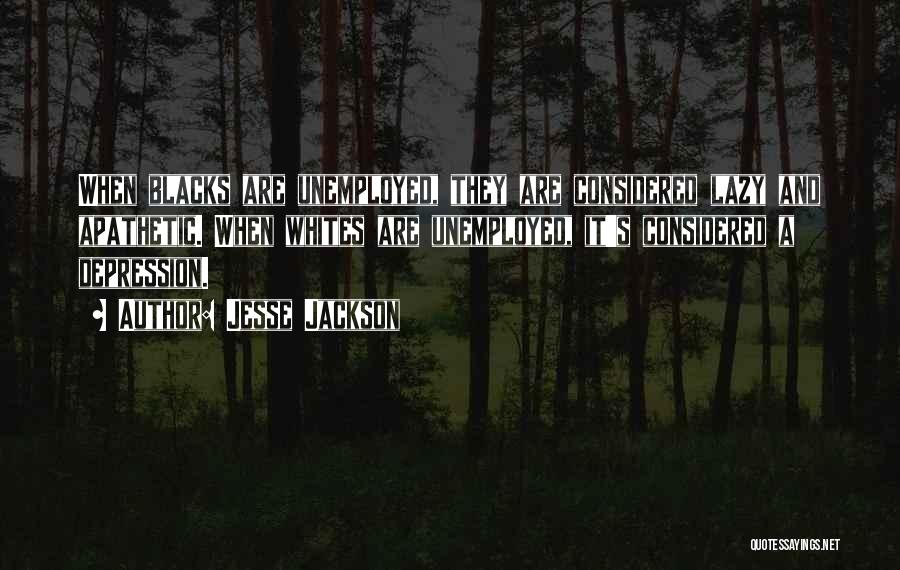 Jesse Jackson Quotes: When Blacks Are Unemployed, They Are Considered Lazy And Apathetic. When Whites Are Unemployed, It's Considered A Depression.