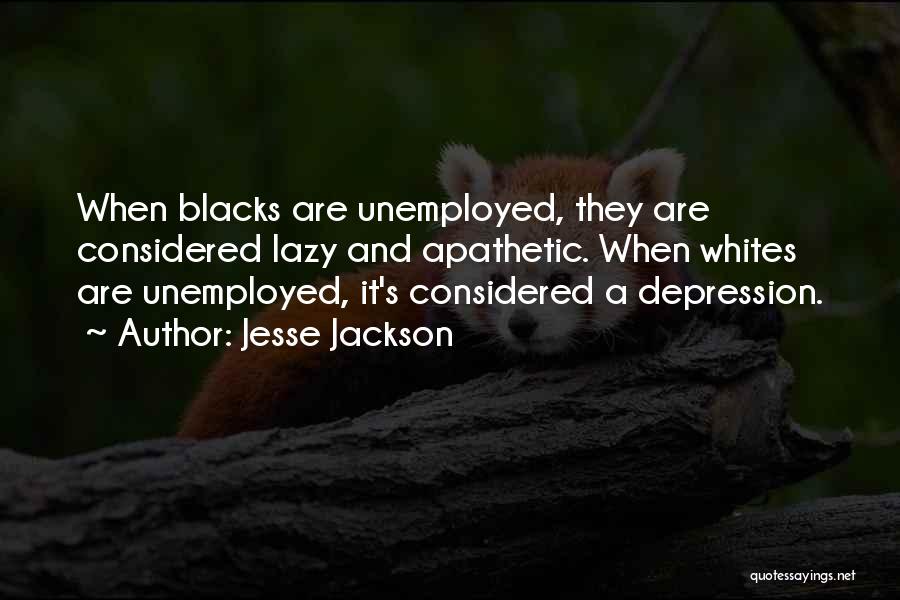 Jesse Jackson Quotes: When Blacks Are Unemployed, They Are Considered Lazy And Apathetic. When Whites Are Unemployed, It's Considered A Depression.