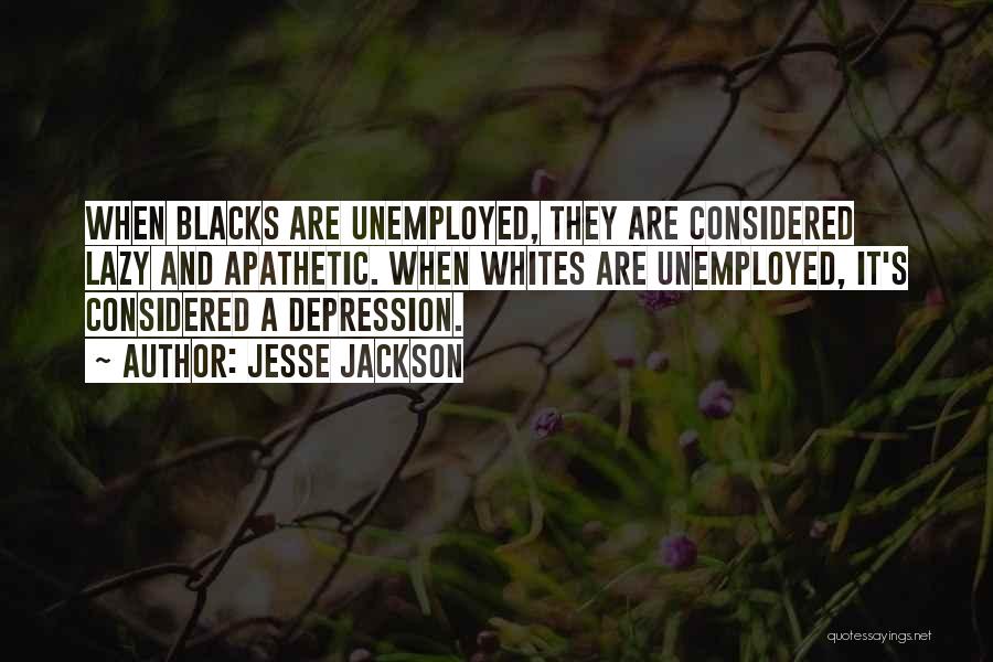 Jesse Jackson Quotes: When Blacks Are Unemployed, They Are Considered Lazy And Apathetic. When Whites Are Unemployed, It's Considered A Depression.