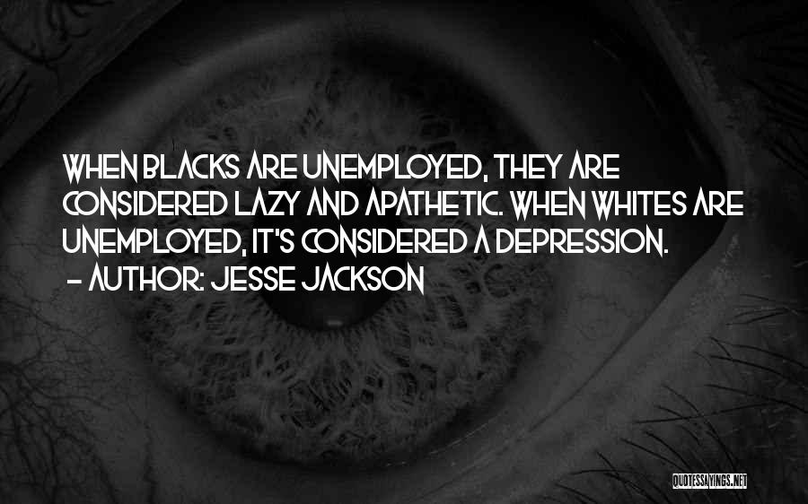 Jesse Jackson Quotes: When Blacks Are Unemployed, They Are Considered Lazy And Apathetic. When Whites Are Unemployed, It's Considered A Depression.