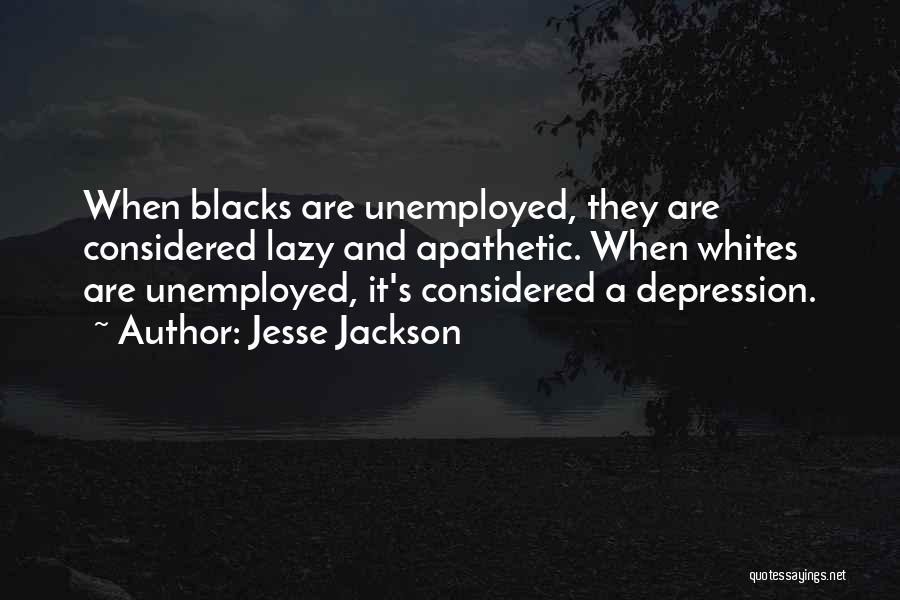 Jesse Jackson Quotes: When Blacks Are Unemployed, They Are Considered Lazy And Apathetic. When Whites Are Unemployed, It's Considered A Depression.