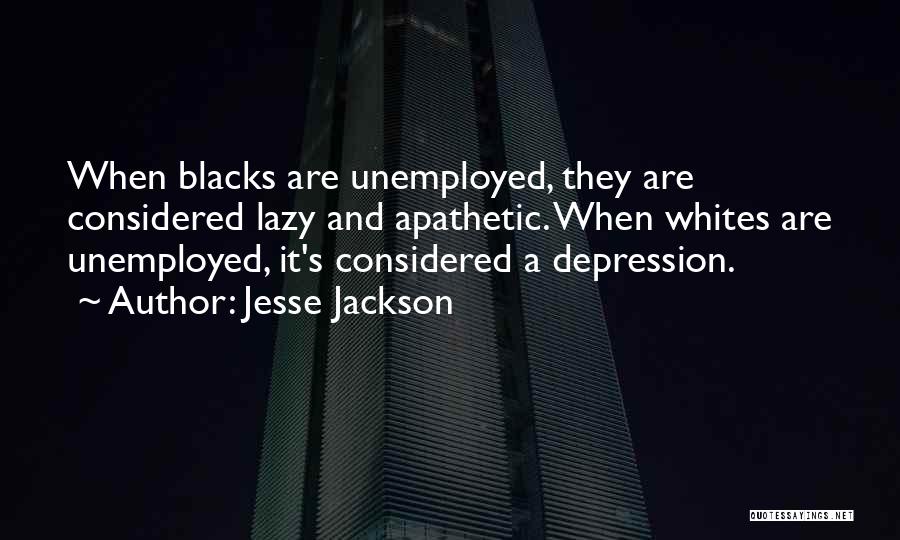 Jesse Jackson Quotes: When Blacks Are Unemployed, They Are Considered Lazy And Apathetic. When Whites Are Unemployed, It's Considered A Depression.