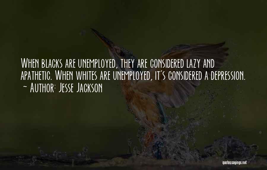 Jesse Jackson Quotes: When Blacks Are Unemployed, They Are Considered Lazy And Apathetic. When Whites Are Unemployed, It's Considered A Depression.