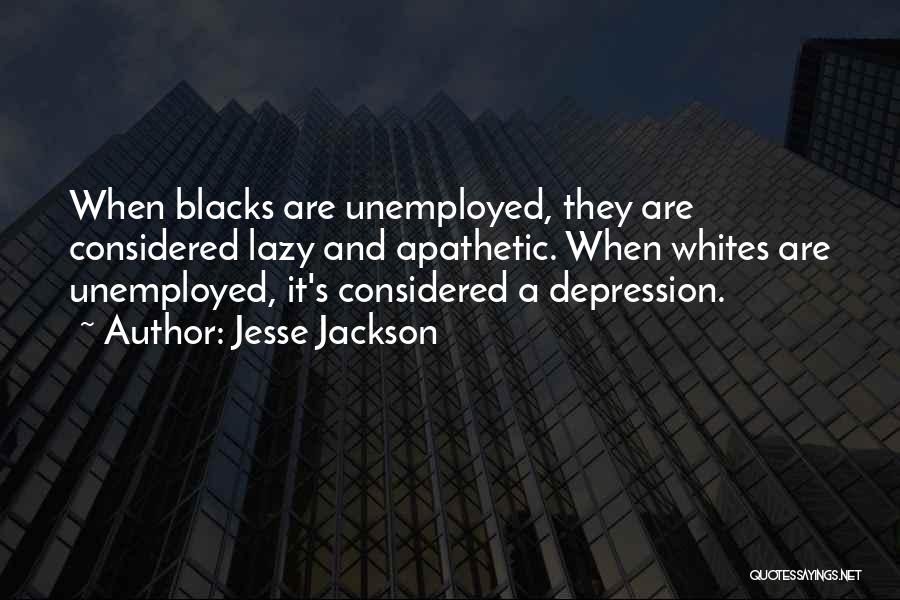 Jesse Jackson Quotes: When Blacks Are Unemployed, They Are Considered Lazy And Apathetic. When Whites Are Unemployed, It's Considered A Depression.