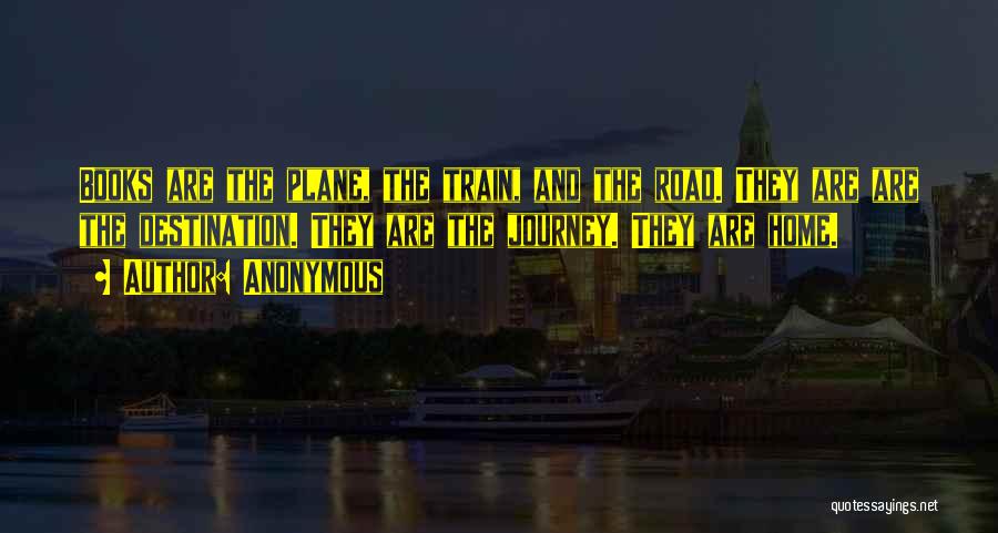 Anonymous Quotes: Books Are The Plane, The Train, And The Road. They Are Are The Destination. They Are The Journey. They Are