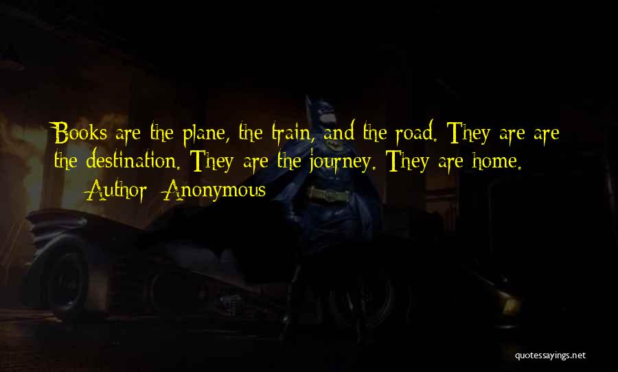 Anonymous Quotes: Books Are The Plane, The Train, And The Road. They Are Are The Destination. They Are The Journey. They Are