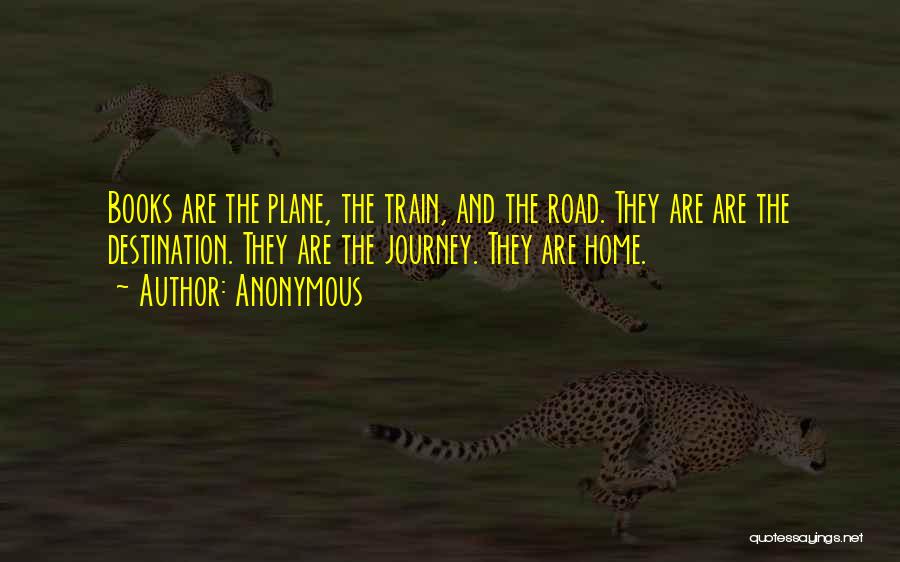 Anonymous Quotes: Books Are The Plane, The Train, And The Road. They Are Are The Destination. They Are The Journey. They Are