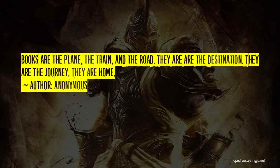 Anonymous Quotes: Books Are The Plane, The Train, And The Road. They Are Are The Destination. They Are The Journey. They Are