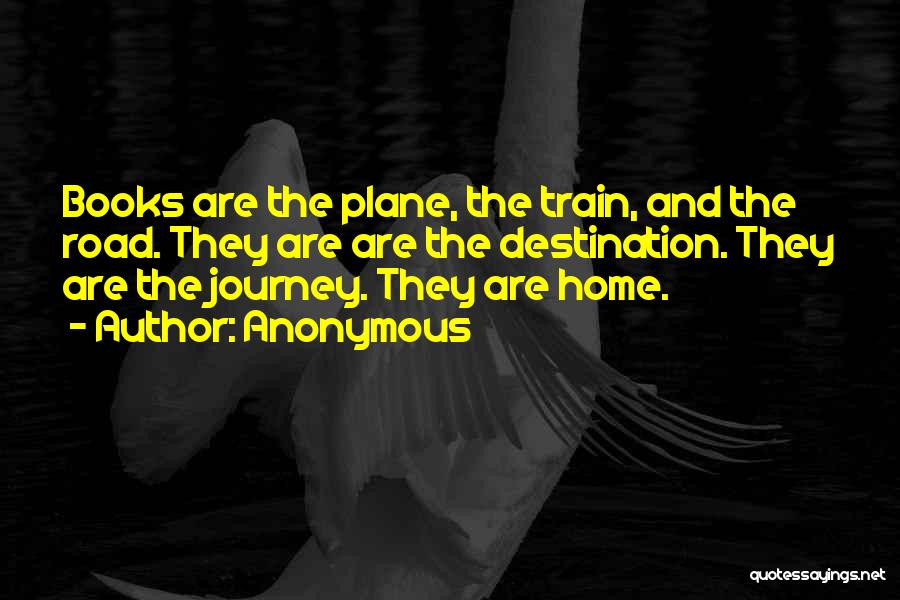 Anonymous Quotes: Books Are The Plane, The Train, And The Road. They Are Are The Destination. They Are The Journey. They Are