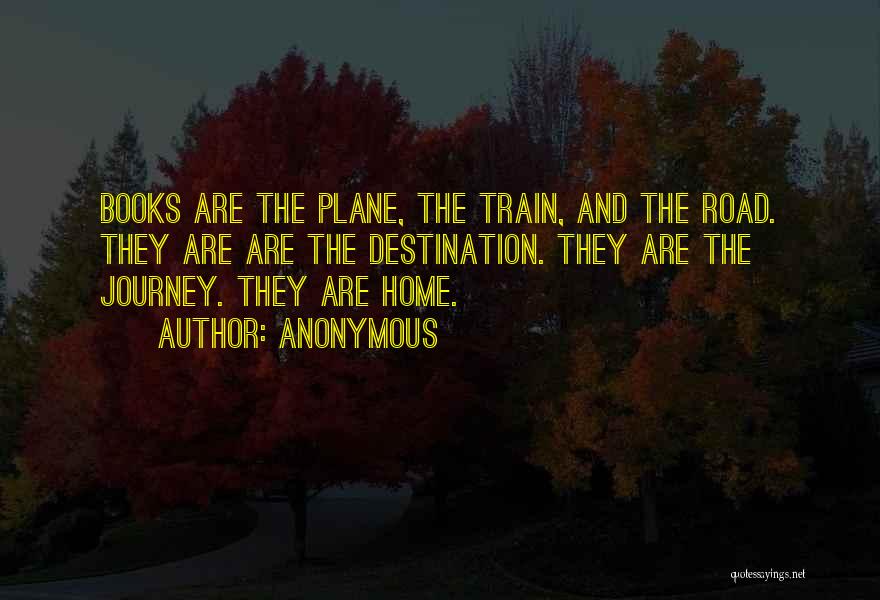 Anonymous Quotes: Books Are The Plane, The Train, And The Road. They Are Are The Destination. They Are The Journey. They Are