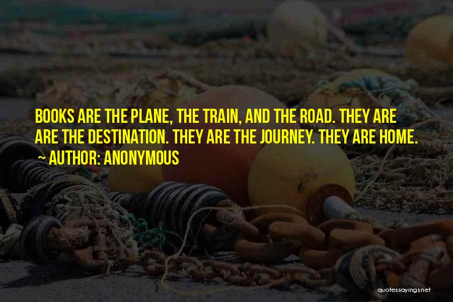 Anonymous Quotes: Books Are The Plane, The Train, And The Road. They Are Are The Destination. They Are The Journey. They Are