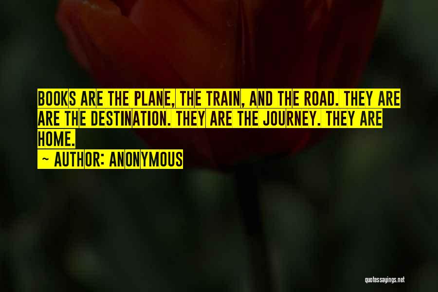 Anonymous Quotes: Books Are The Plane, The Train, And The Road. They Are Are The Destination. They Are The Journey. They Are