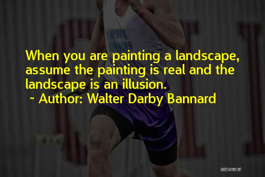 Walter Darby Bannard Quotes: When You Are Painting A Landscape, Assume The Painting Is Real And The Landscape Is An Illusion.