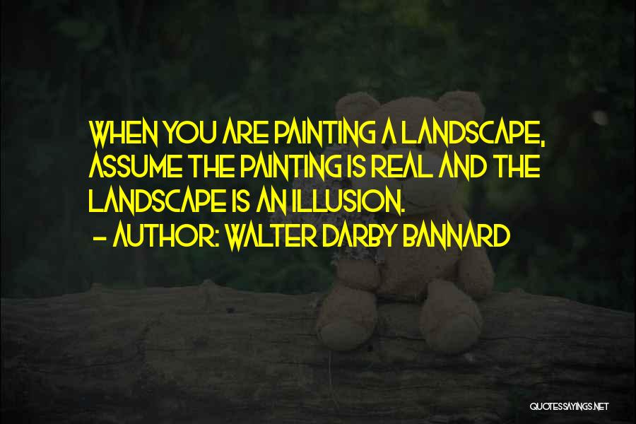Walter Darby Bannard Quotes: When You Are Painting A Landscape, Assume The Painting Is Real And The Landscape Is An Illusion.