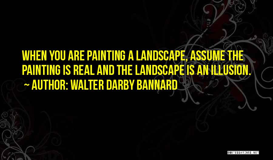 Walter Darby Bannard Quotes: When You Are Painting A Landscape, Assume The Painting Is Real And The Landscape Is An Illusion.