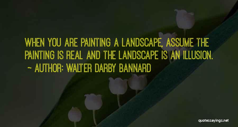 Walter Darby Bannard Quotes: When You Are Painting A Landscape, Assume The Painting Is Real And The Landscape Is An Illusion.