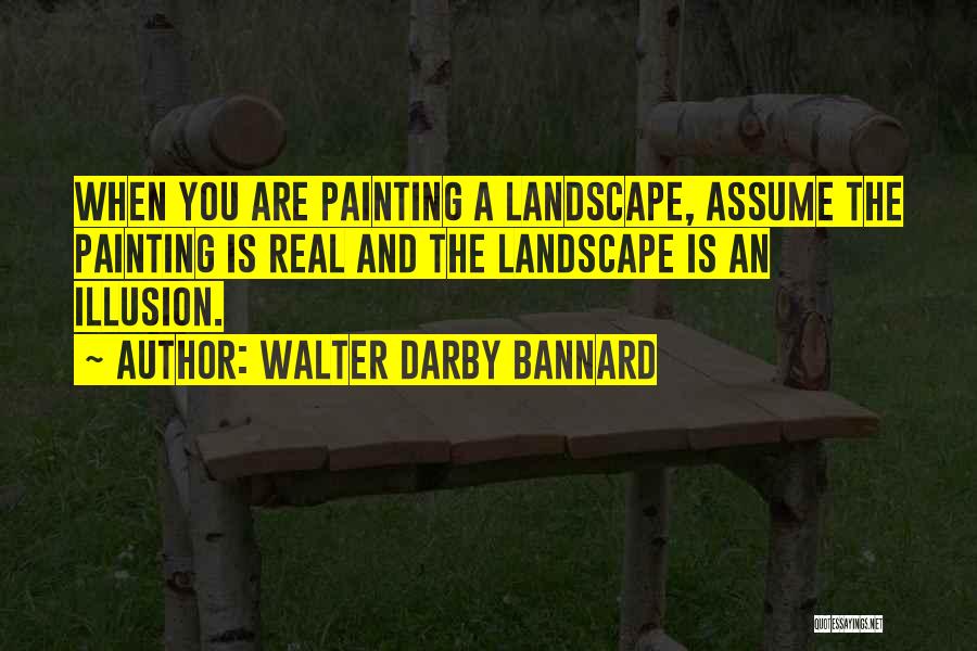 Walter Darby Bannard Quotes: When You Are Painting A Landscape, Assume The Painting Is Real And The Landscape Is An Illusion.