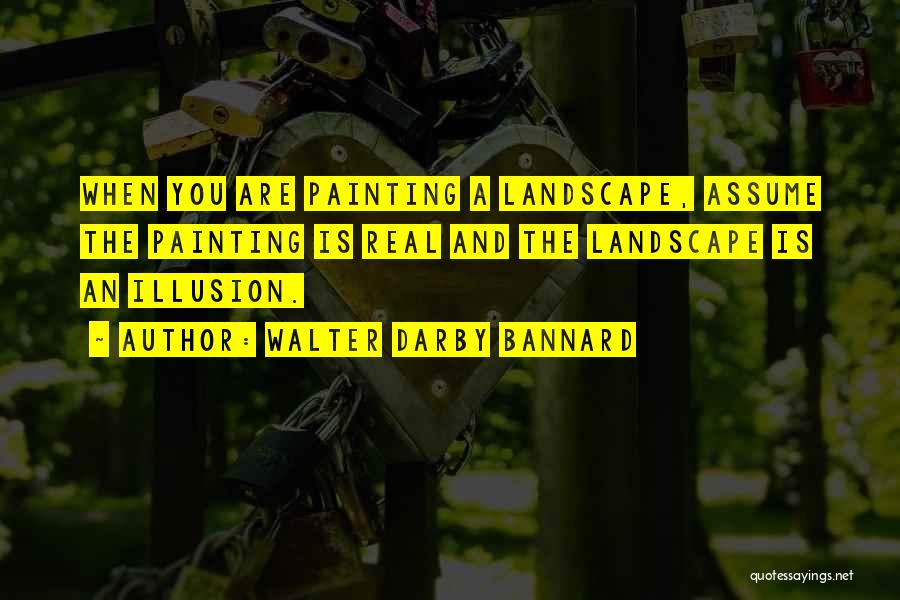 Walter Darby Bannard Quotes: When You Are Painting A Landscape, Assume The Painting Is Real And The Landscape Is An Illusion.