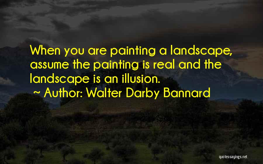 Walter Darby Bannard Quotes: When You Are Painting A Landscape, Assume The Painting Is Real And The Landscape Is An Illusion.