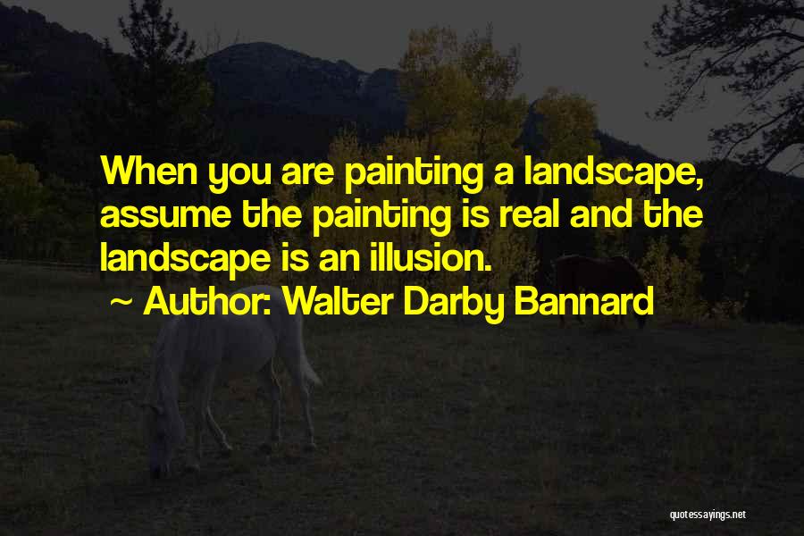 Walter Darby Bannard Quotes: When You Are Painting A Landscape, Assume The Painting Is Real And The Landscape Is An Illusion.
