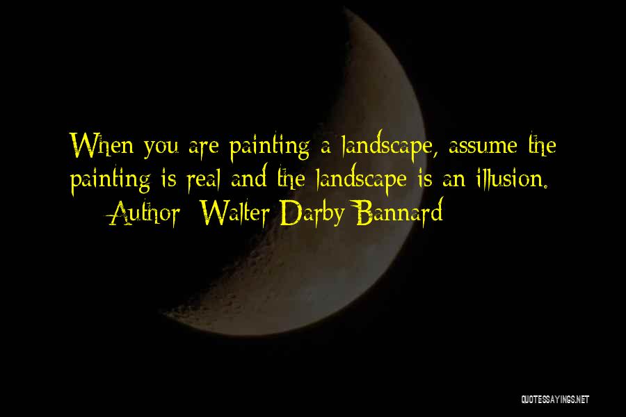 Walter Darby Bannard Quotes: When You Are Painting A Landscape, Assume The Painting Is Real And The Landscape Is An Illusion.