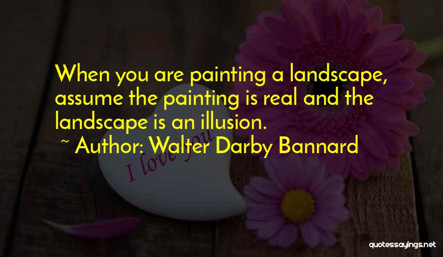 Walter Darby Bannard Quotes: When You Are Painting A Landscape, Assume The Painting Is Real And The Landscape Is An Illusion.