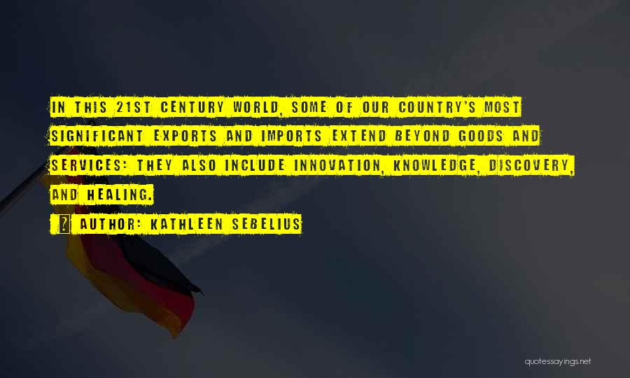 Kathleen Sebelius Quotes: In This 21st Century World, Some Of Our Country's Most Significant Exports And Imports Extend Beyond Goods And Services: They