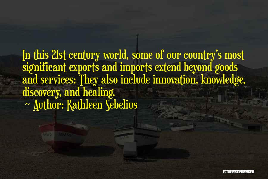 Kathleen Sebelius Quotes: In This 21st Century World, Some Of Our Country's Most Significant Exports And Imports Extend Beyond Goods And Services: They