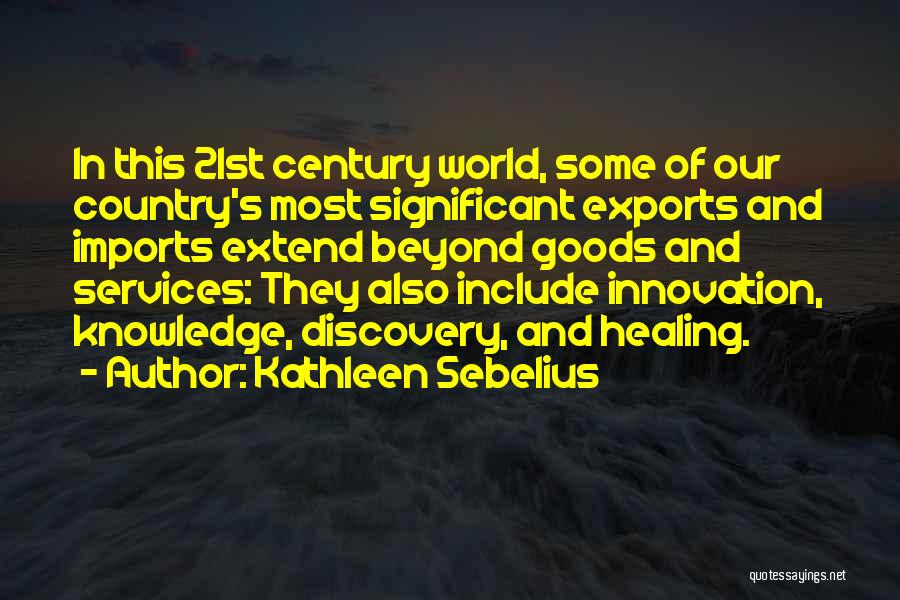 Kathleen Sebelius Quotes: In This 21st Century World, Some Of Our Country's Most Significant Exports And Imports Extend Beyond Goods And Services: They