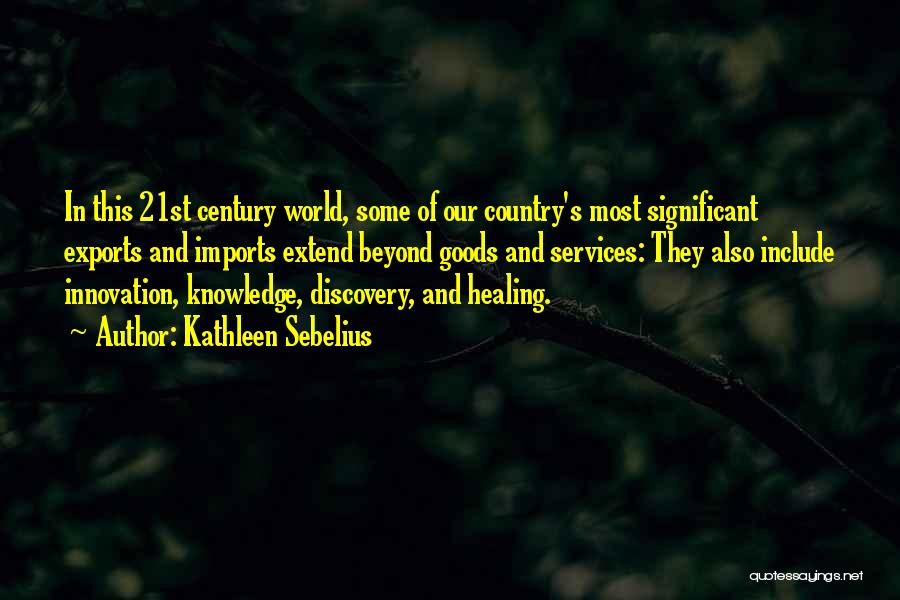 Kathleen Sebelius Quotes: In This 21st Century World, Some Of Our Country's Most Significant Exports And Imports Extend Beyond Goods And Services: They
