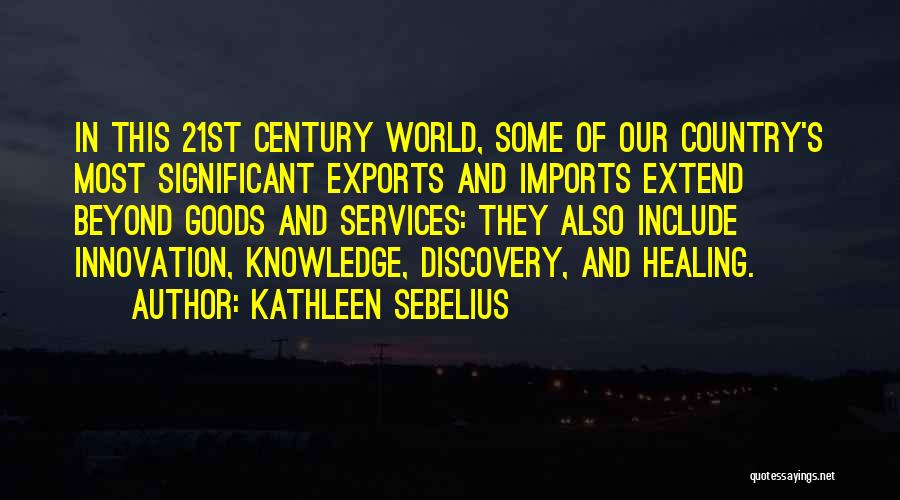 Kathleen Sebelius Quotes: In This 21st Century World, Some Of Our Country's Most Significant Exports And Imports Extend Beyond Goods And Services: They