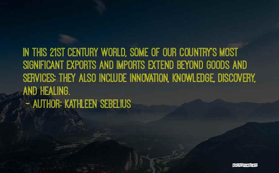 Kathleen Sebelius Quotes: In This 21st Century World, Some Of Our Country's Most Significant Exports And Imports Extend Beyond Goods And Services: They