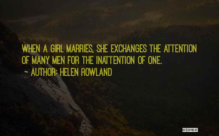 Helen Rowland Quotes: When A Girl Marries, She Exchanges The Attention Of Many Men For The Inattention Of One.