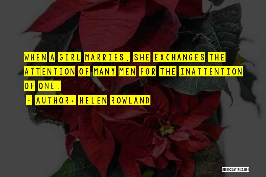 Helen Rowland Quotes: When A Girl Marries, She Exchanges The Attention Of Many Men For The Inattention Of One.