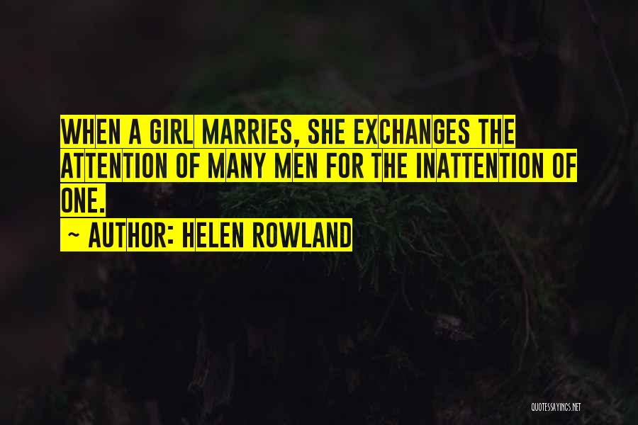 Helen Rowland Quotes: When A Girl Marries, She Exchanges The Attention Of Many Men For The Inattention Of One.