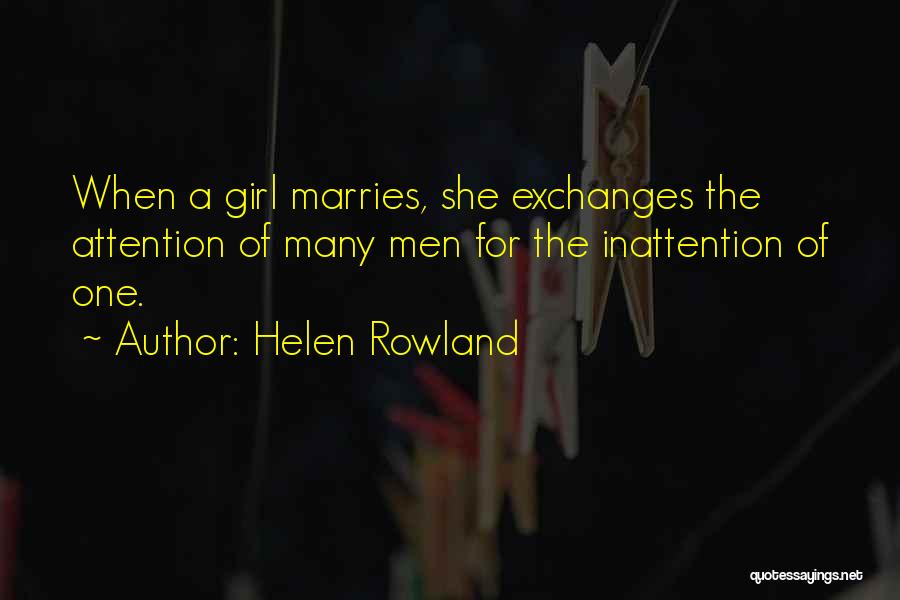 Helen Rowland Quotes: When A Girl Marries, She Exchanges The Attention Of Many Men For The Inattention Of One.
