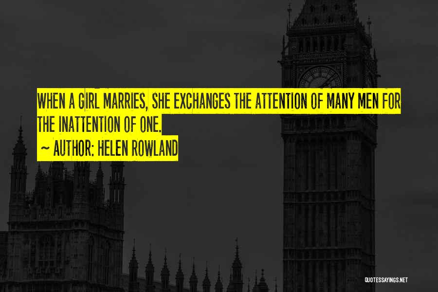 Helen Rowland Quotes: When A Girl Marries, She Exchanges The Attention Of Many Men For The Inattention Of One.