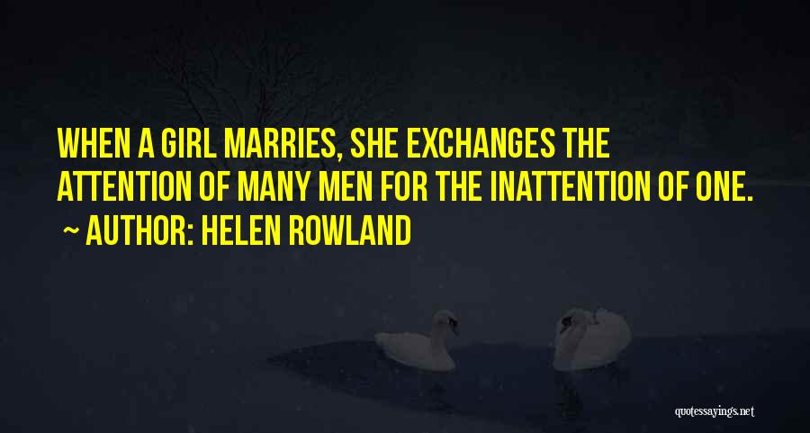 Helen Rowland Quotes: When A Girl Marries, She Exchanges The Attention Of Many Men For The Inattention Of One.