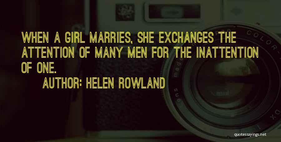 Helen Rowland Quotes: When A Girl Marries, She Exchanges The Attention Of Many Men For The Inattention Of One.