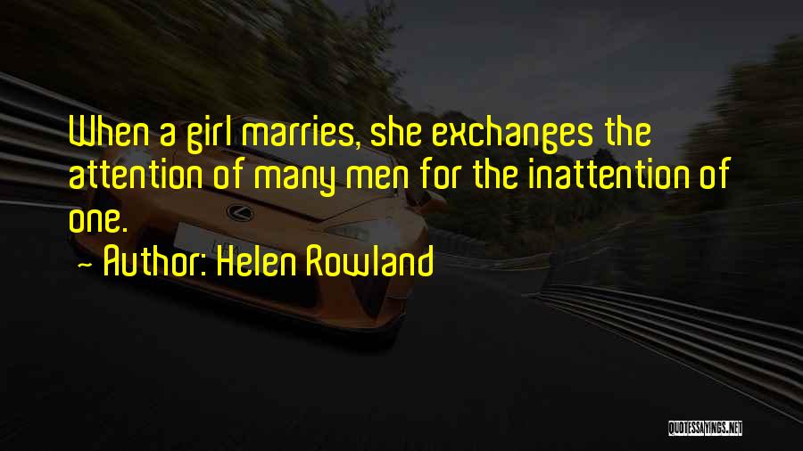 Helen Rowland Quotes: When A Girl Marries, She Exchanges The Attention Of Many Men For The Inattention Of One.