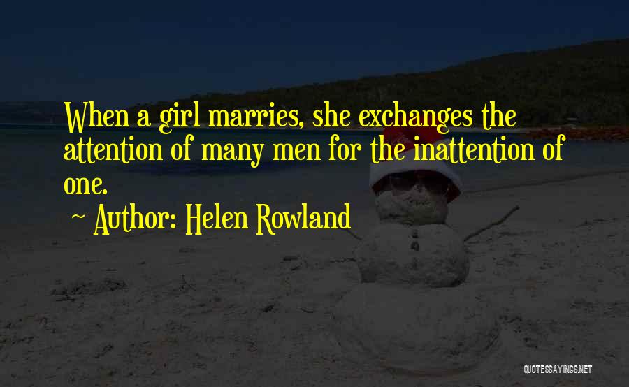 Helen Rowland Quotes: When A Girl Marries, She Exchanges The Attention Of Many Men For The Inattention Of One.