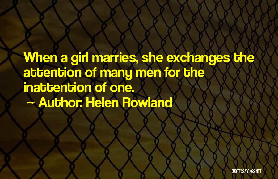 Helen Rowland Quotes: When A Girl Marries, She Exchanges The Attention Of Many Men For The Inattention Of One.