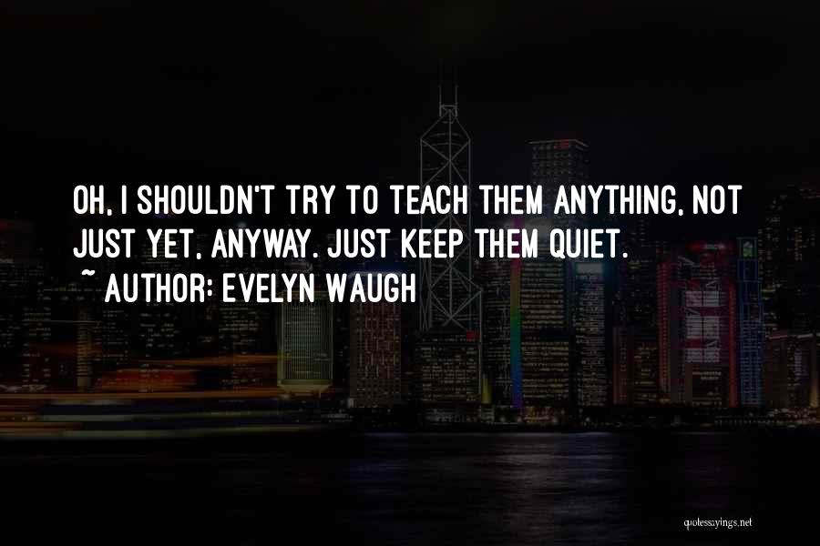 Evelyn Waugh Quotes: Oh, I Shouldn't Try To Teach Them Anything, Not Just Yet, Anyway. Just Keep Them Quiet.