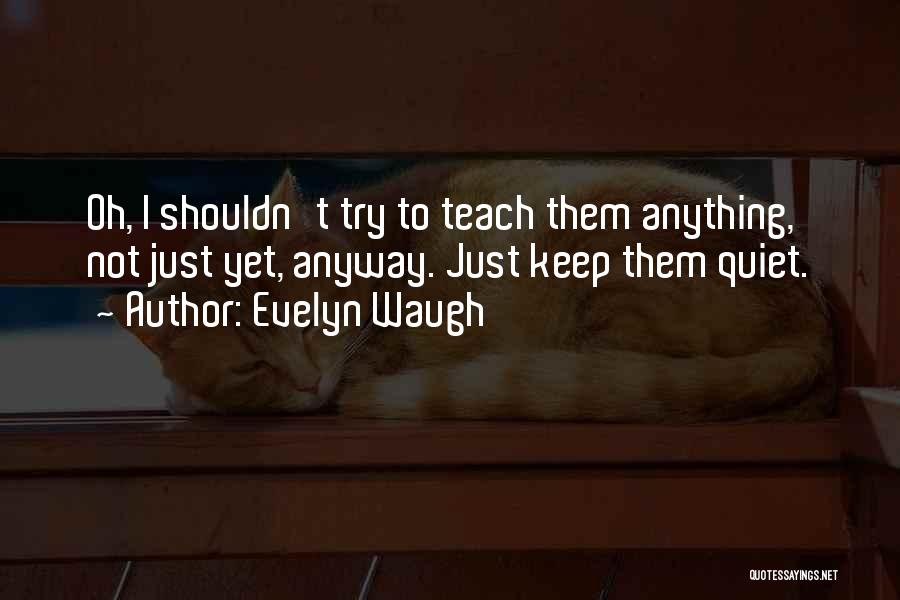 Evelyn Waugh Quotes: Oh, I Shouldn't Try To Teach Them Anything, Not Just Yet, Anyway. Just Keep Them Quiet.